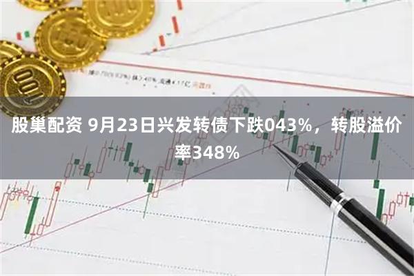 股巢配资 9月23日兴发转债下跌043%，转股溢价率348%