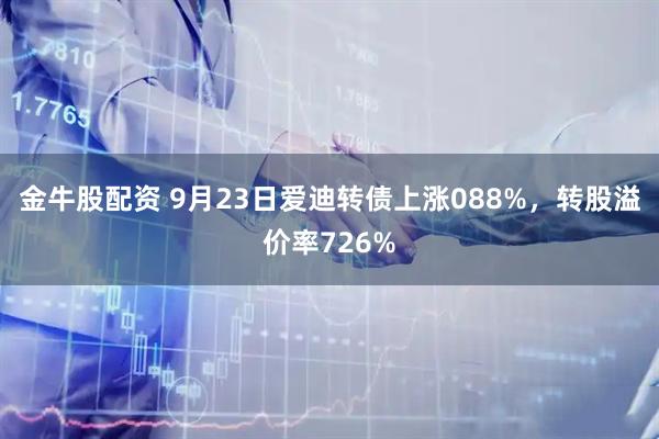 金牛股配资 9月23日爱迪转债上涨088%，转股溢价率726%