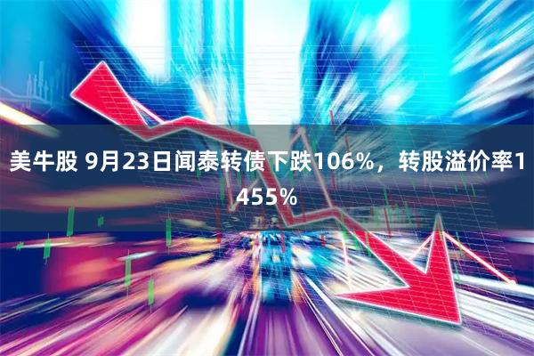 美牛股 9月23日闻泰转债下跌106%，转股溢价率1455%