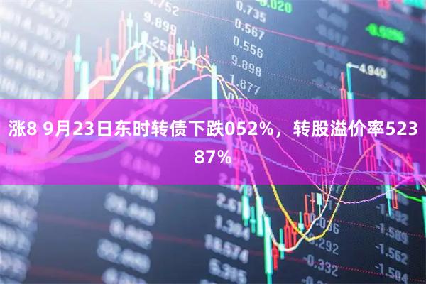 涨8 9月23日东时转债下跌052%，转股溢价率52387%