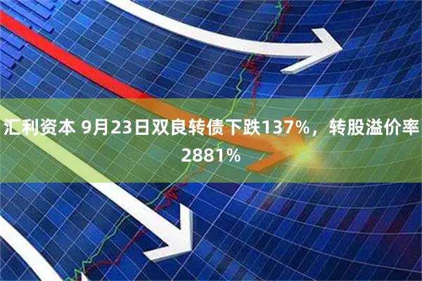 汇利资本 9月23日双良转债下跌137%，转股溢价率2881%