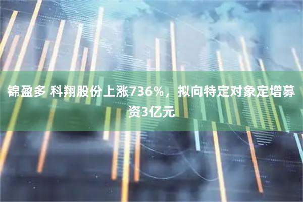 锦盈多 科翔股份上涨736%，拟向特定对象定增募资3亿元