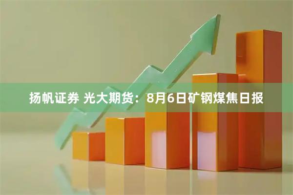 扬帆证券 光大期货：8月6日矿钢煤焦日报