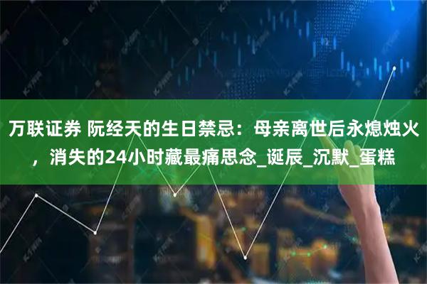 万联证券 阮经天的生日禁忌：母亲离世后永熄烛火，消失的24小时藏最痛思念_诞辰_沉默_蛋糕