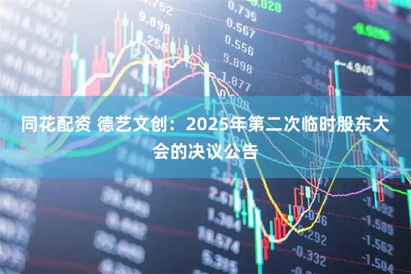 同花配资 德艺文创：2025年第二次临时股东大会的决议公告