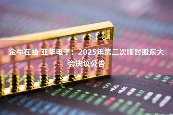 金牛在线 亚华电子：2025年第二次临时股东大会决议公告