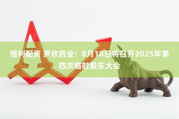 恒利配资 罗欣药业：8月18日将召开2025年第四次临时股东大会