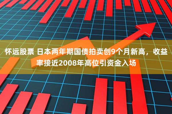 怀远股票 日本两年期国债拍卖创9个月新高，收益率接近2008年高位引资金入场