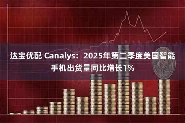 达宝优配 Canalys：2025年第二季度美国智能手机出货量同比增长1%