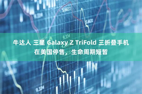 牛达人 三星 Galaxy Z TriFold 三折叠手机在美国停售，生命周期短暂