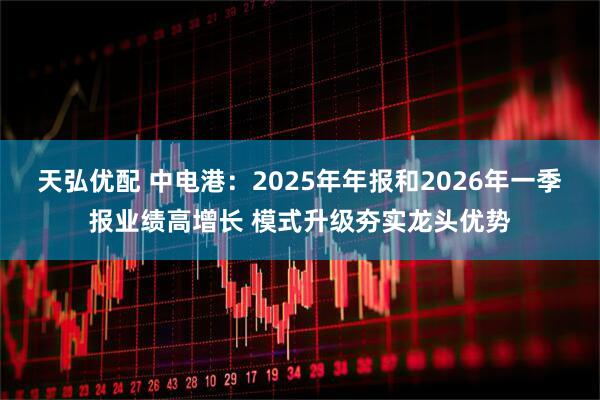 天弘优配 中电港：2025年年报和2026年一季报业绩高增长 模式升级夯实龙头优势