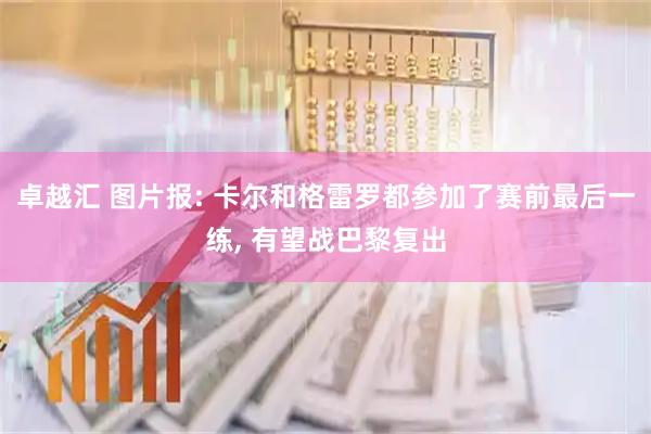 卓越汇 图片报: 卡尔和格雷罗都参加了赛前最后一练, 有望战巴黎复出
