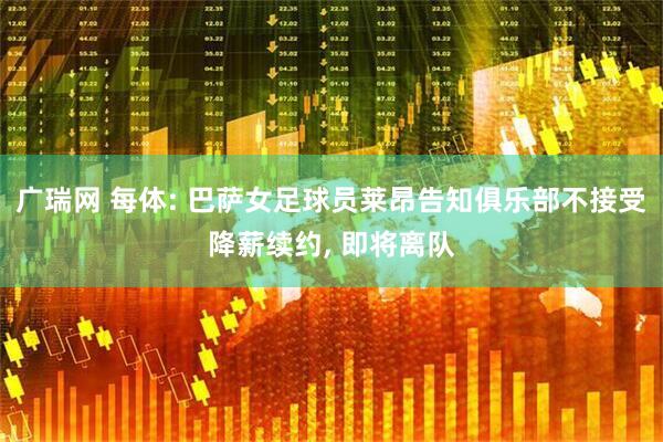 广瑞网 每体: 巴萨女足球员莱昂告知俱乐部不接受降薪续约, 即将离队