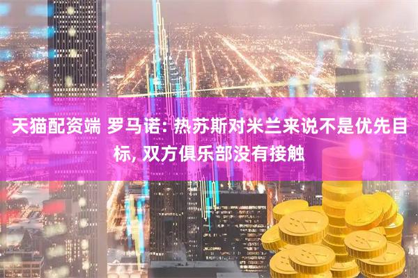 天猫配资端 罗马诺: 热苏斯对米兰来说不是优先目标, 双方俱乐部没有接触