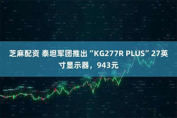 芝麻配资 泰坦军团推出“KG277R PLUS”27英寸显示器,943元
