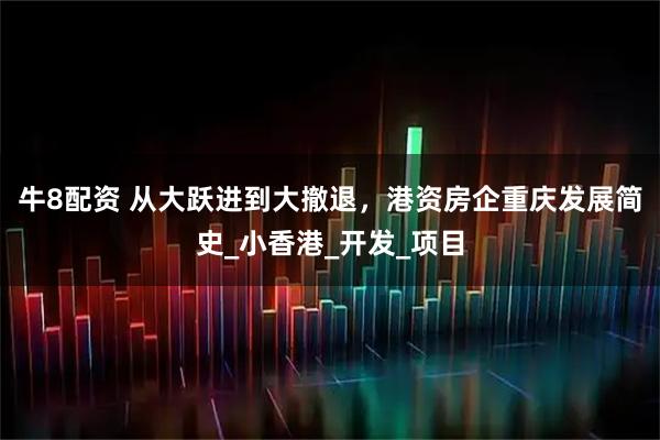 牛8配资 从大跃进到大撤退,港资房企重庆发展简史_小香港_开发_项目