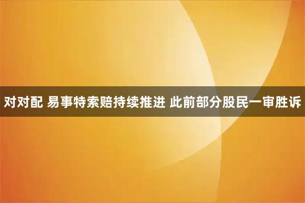 对对配 易事特索赔持续推进 此前部分股民一审胜诉