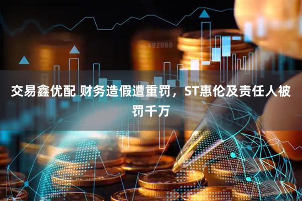 交易鑫优配 财务造假遭重罚，ST惠伦及责任人被罚千万