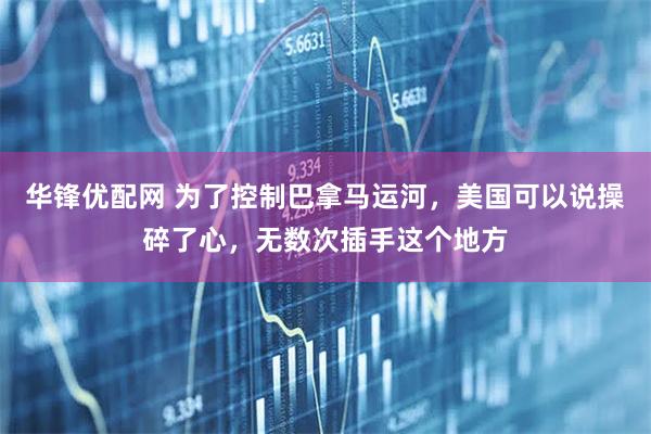 华锋优配网 为了控制巴拿马运河,美国可以说操碎了心,无数次插手这个地方