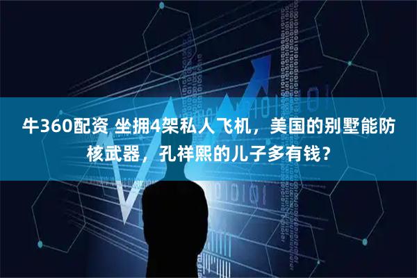 牛360配资 坐拥4架私人飞机，美国的别墅能防核武器，孔祥熙的儿子多有钱？