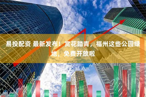 易投配资 最新发布!赏花踏青,福州这些公园绿地,免费开放啦