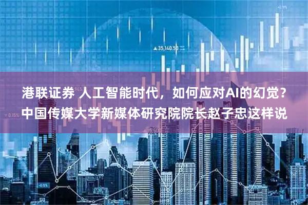 港联证券 人工智能时代，如何应对AI的幻觉？中国传媒大学新媒体研究院院长赵子忠这样说