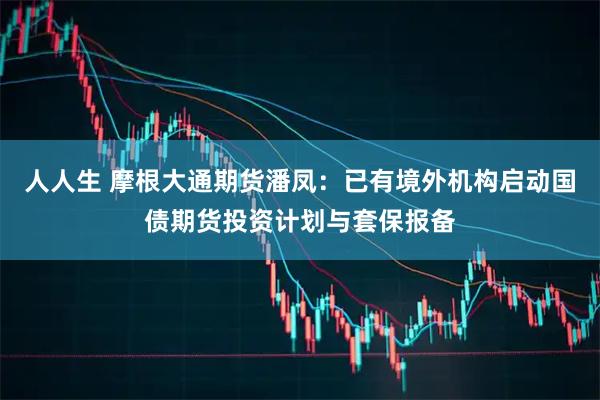 人人生 摩根大通期货潘凤：已有境外机构启动国债期货投资计划与套保报备