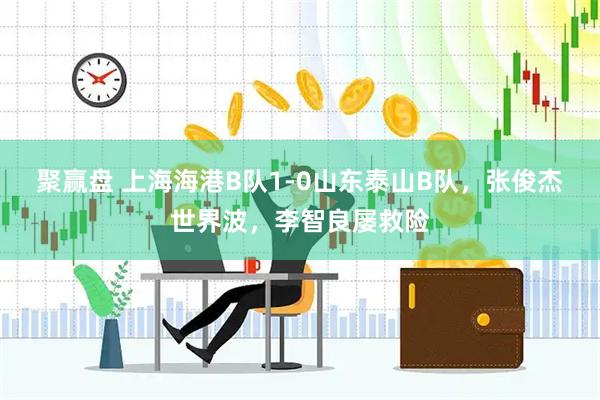 聚赢盘 上海海港B队1-0山东泰山B队，张俊杰世界波，李智良屡救险