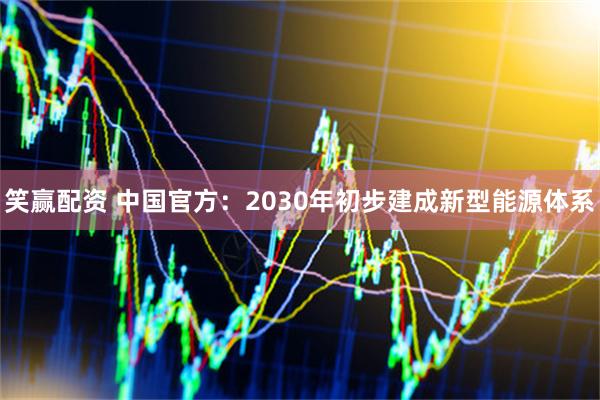 笑赢配资 中国官方：2030年初步建成新型能源体系