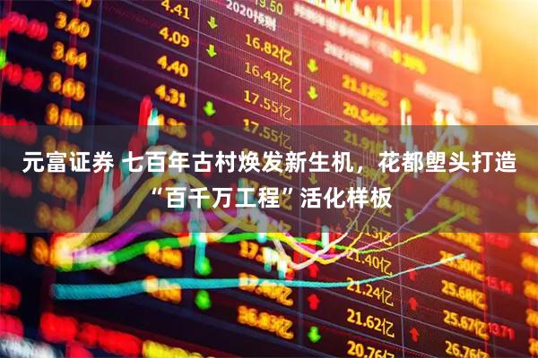 元富证券 七百年古村焕发新生机，花都塱头打造“百千万工程”活化样板