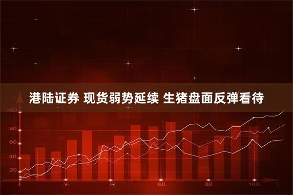 港陆证券 现货弱势延续 生猪盘面反弹看待
