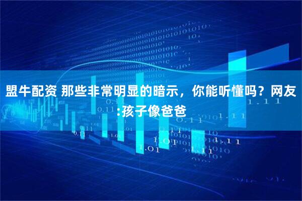 盟牛配资 那些非常明显的暗示，你能听懂吗？网友:孩子像爸爸