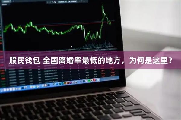 股民钱包 全国离婚率最低的地方，为何是这里？