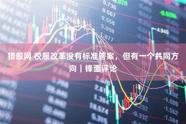 猎股网 校服改革没有标准答案，但有一个共同方向｜锋面评论