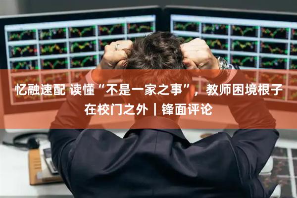 忆融速配 读懂“不是一家之事”，教师困境根子在校门之外｜锋面评论