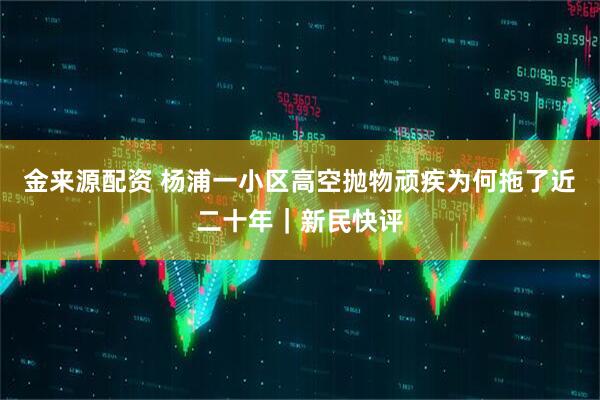 金来源配资 杨浦一小区高空抛物顽疾为何拖了近二十年｜新民快评