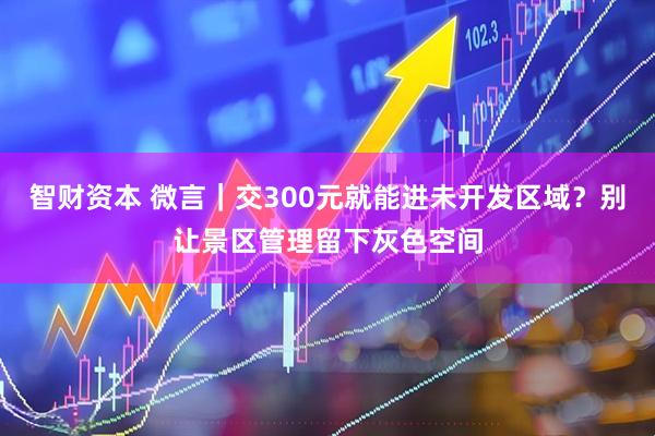 智财资本 微言｜交300元就能进未开发区域？别让景区管理留下灰色空间